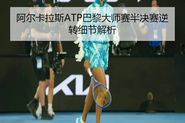 阿尔卡拉斯ATP巴黎大师赛半决赛逆转细节解析